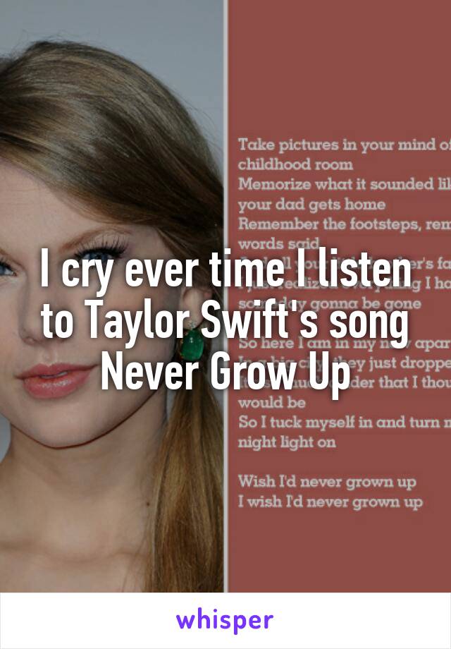 I cry ever time I listen to Taylor Swift's song Never Grow Up