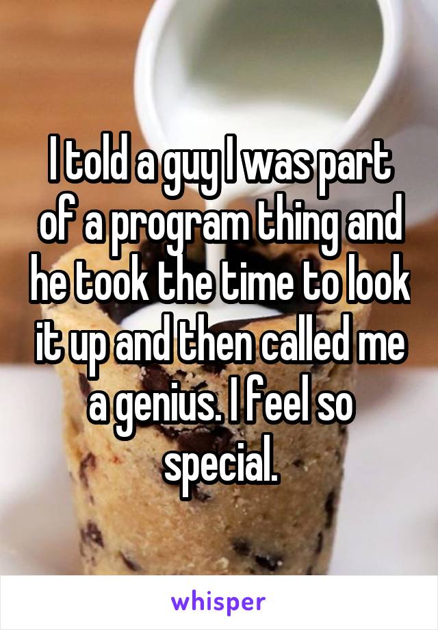 I told a guy I was part of a program thing and he took the time to look it up and then called me a genius. I feel so special.