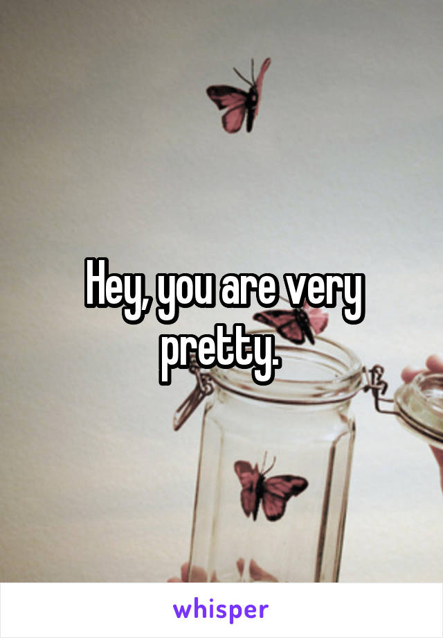 Hey, you are very pretty. 