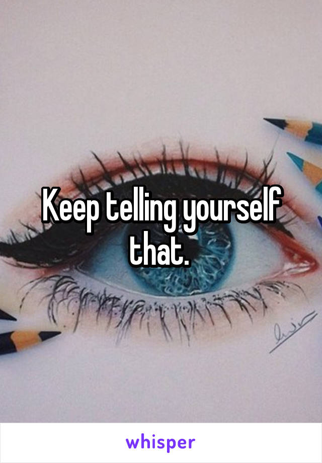 Keep telling yourself that. 