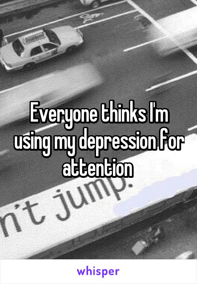 Everyone thinks I'm using my depression for attention 