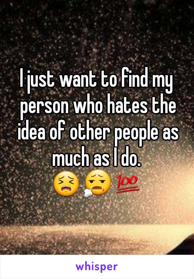 I just want to find my person who hates the idea of other people as much as I do. 
😣😧💯