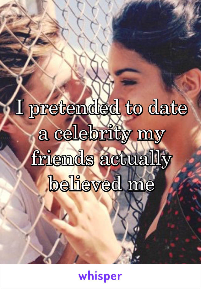 I pretended to date a celebrity my friends actually believed me