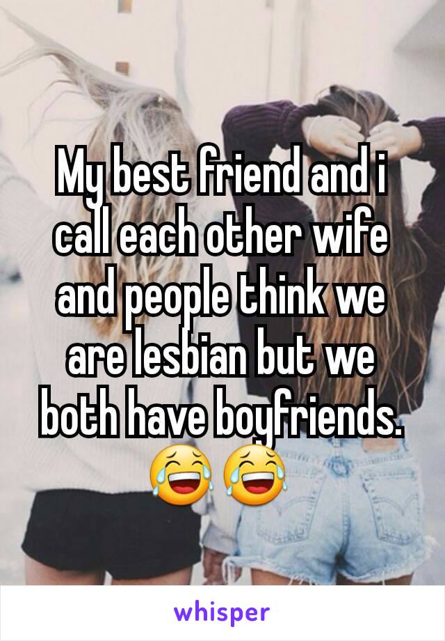 My best friend and i call each other wife and people think we are lesbian but we both have boyfriends. 😂😂 