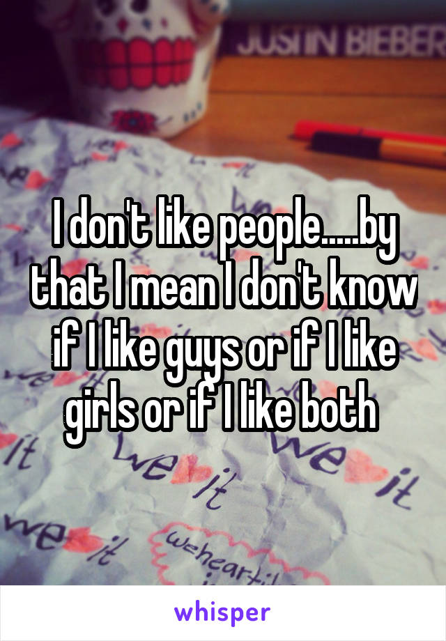 I don't like people.....by that I mean I don't know if I like guys or if I like girls or if I like both 