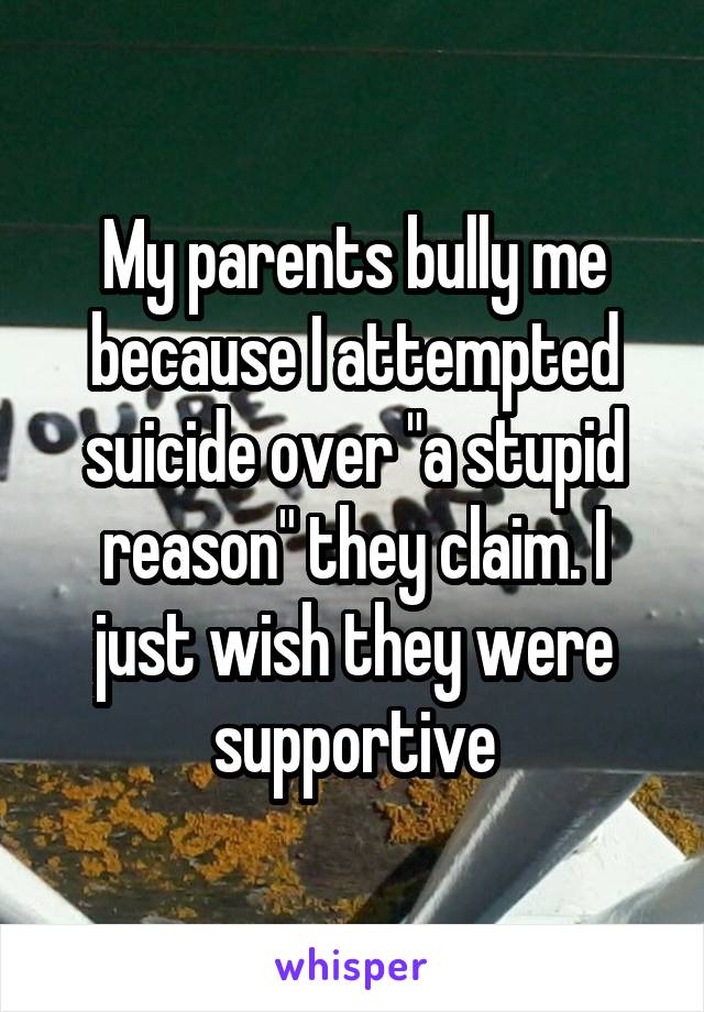 My parents bully me because I attempted suicide over "a stupid reason" they claim. I just wish they were supportive