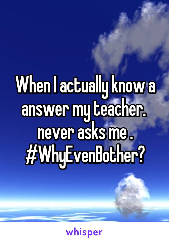 When I actually know a answer my teacher.  never asks me .
#WhyEvenBother?