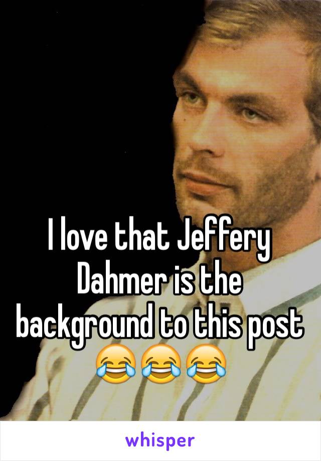 


I love that Jeffery Dahmer is the background to this post 😂😂😂