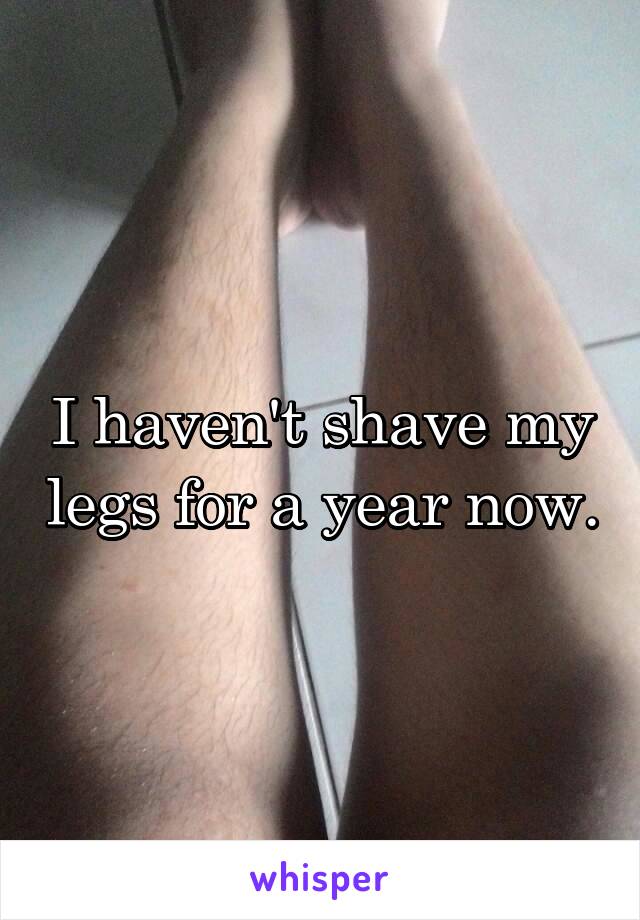 I haven't shave my legs for a year now.