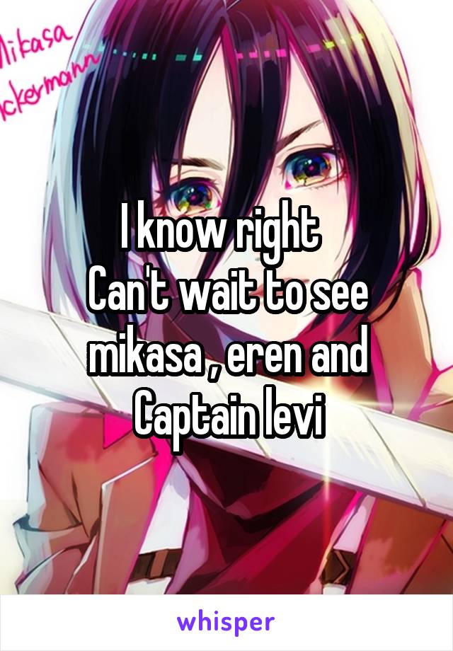 I know right  
Can't wait to see mikasa , eren and Captain levi