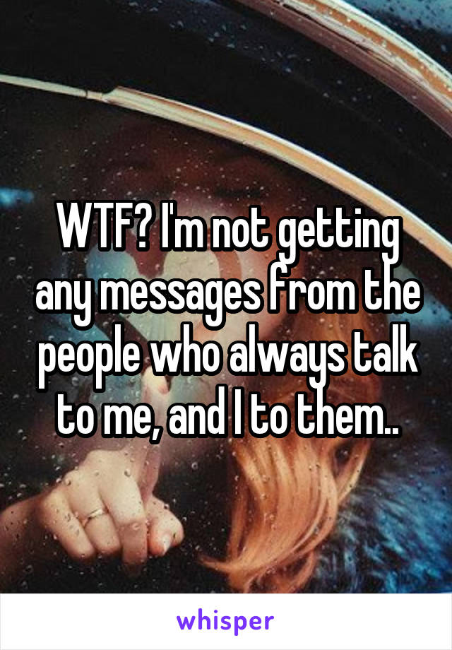 WTF? I'm not getting any messages from the people who always talk to me, and I to them..