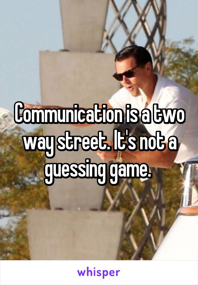 Communication is a two way street. It's not a guessing game. 