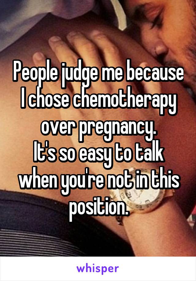 People judge me because I chose chemotherapy over pregnancy.
It's so easy to talk when you're not in this position.