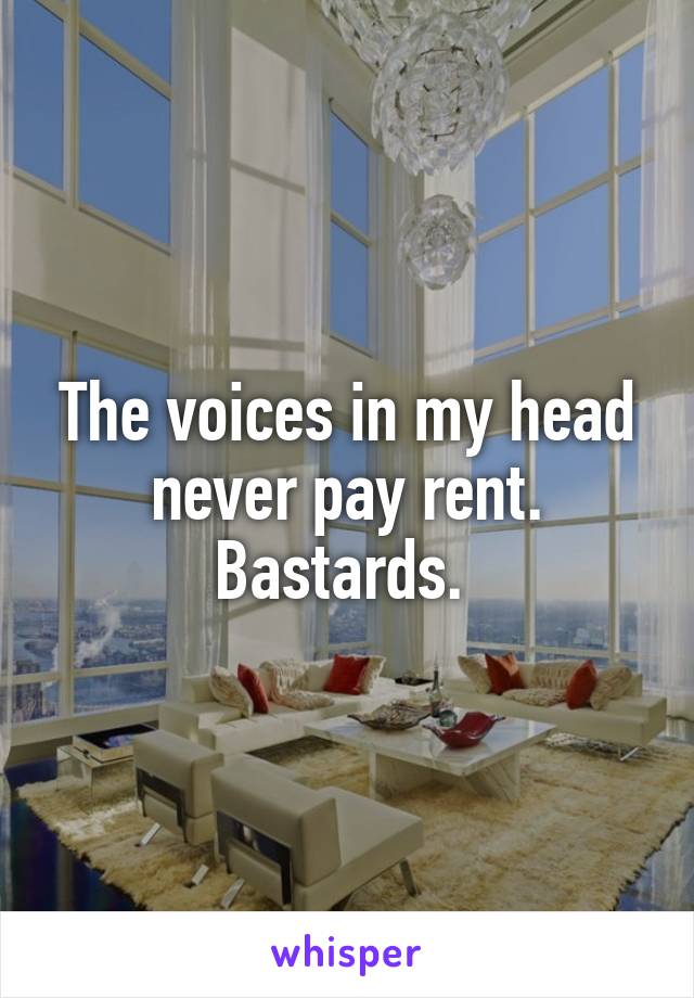 The voices in my head never pay rent. Bastards. 