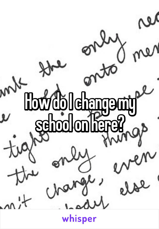 How do I change my school on here?