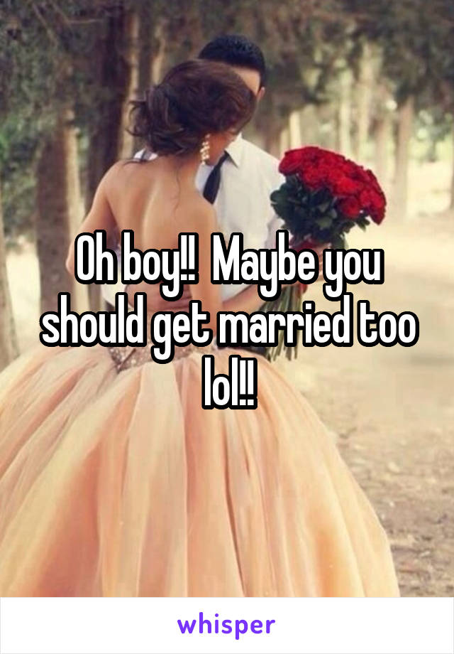 Oh boy!!  Maybe you should get married too lol!!