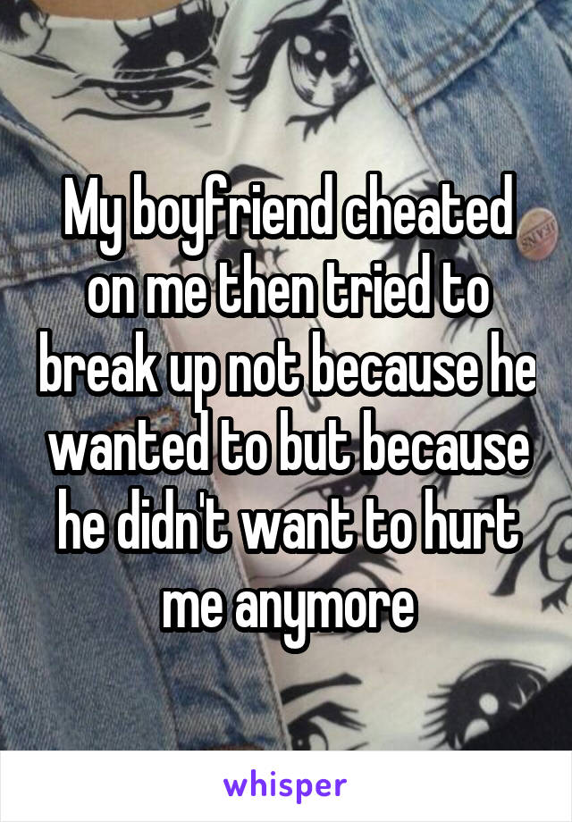 My boyfriend cheated on me then tried to break up not because he wanted to but because he didn't want to hurt me anymore