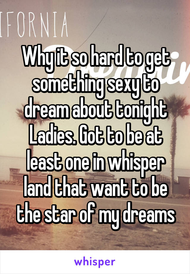 Why it so hard to get something sexy to dream about tonight Ladies. Got to be at least one in whisper land that want to be the star of my dreams