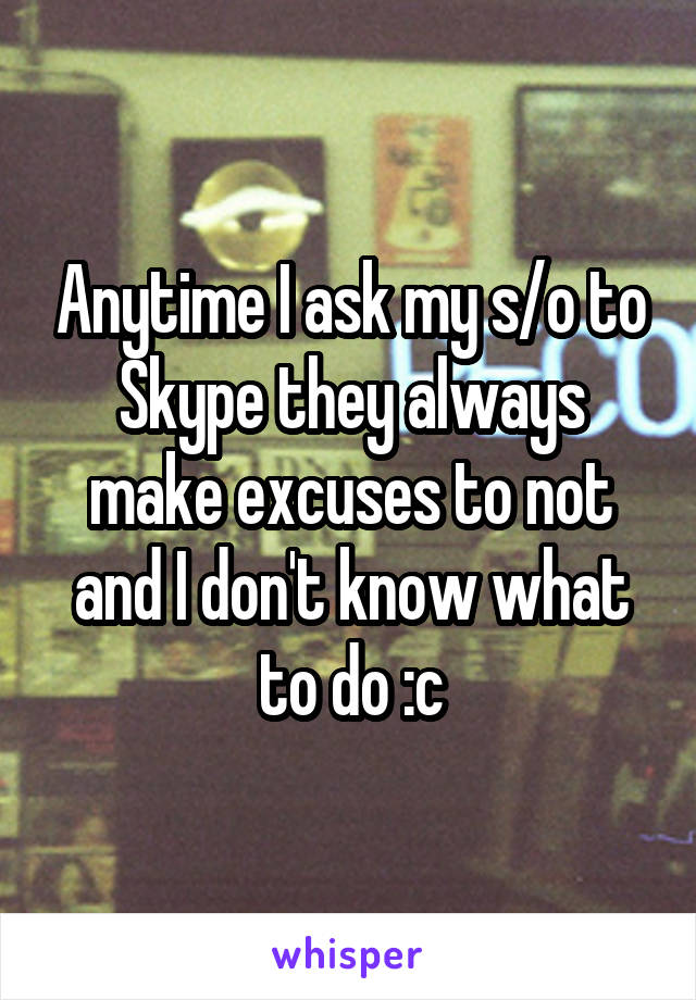 Anytime I ask my s/o to Skype they always make excuses to not and I don't know what to do :c