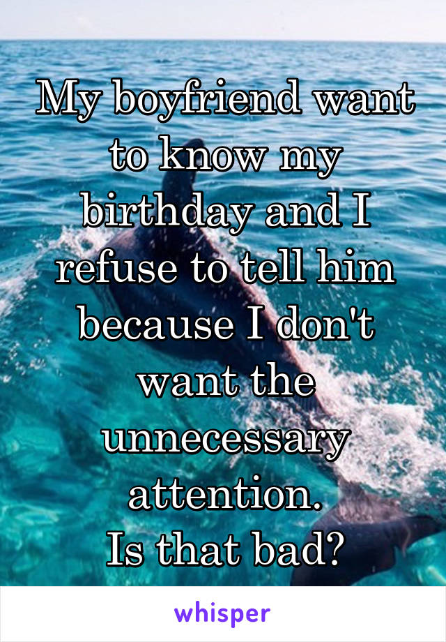 My boyfriend want to know my birthday and I refuse to tell him because I don't want the unnecessary attention.
Is that bad?