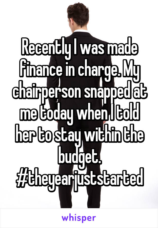 Recently I was made finance in charge. My chairperson snapped at me today when I told her to stay within the budget. #theyearjuststarted