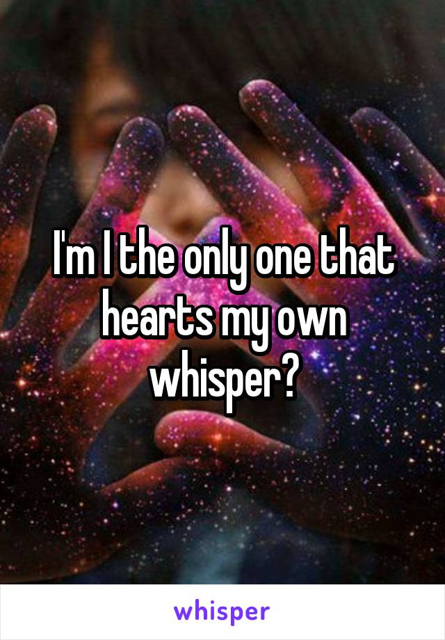 I'm I the only one that hearts my own whisper?