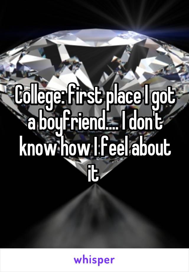 College: first place I got a boyfriend.... I don't know how I feel about it 