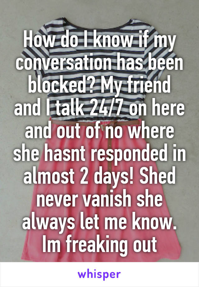 How do I know if my conversation has been blocked? My friend and I talk 24/7 on here and out of no where she hasnt responded in almost 2 days! Shed never vanish she always let me know. Im freaking out