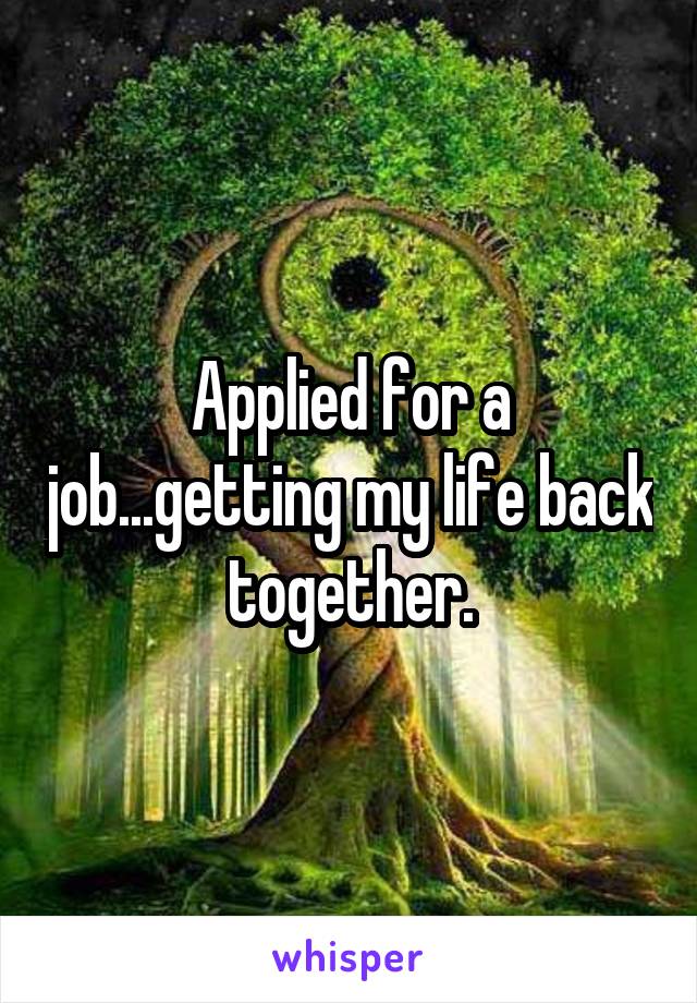 Applied for a job...getting my life back together.