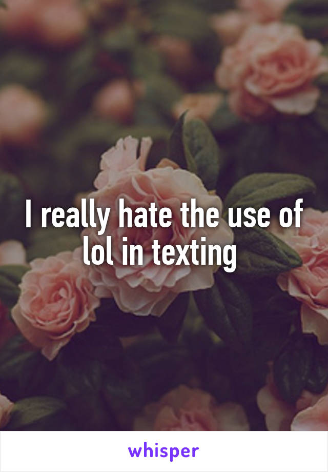 I really hate the use of lol in texting 