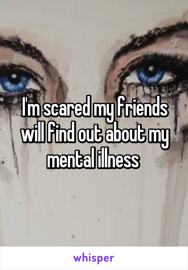 I'm scared my friends will find out about my mental illness 