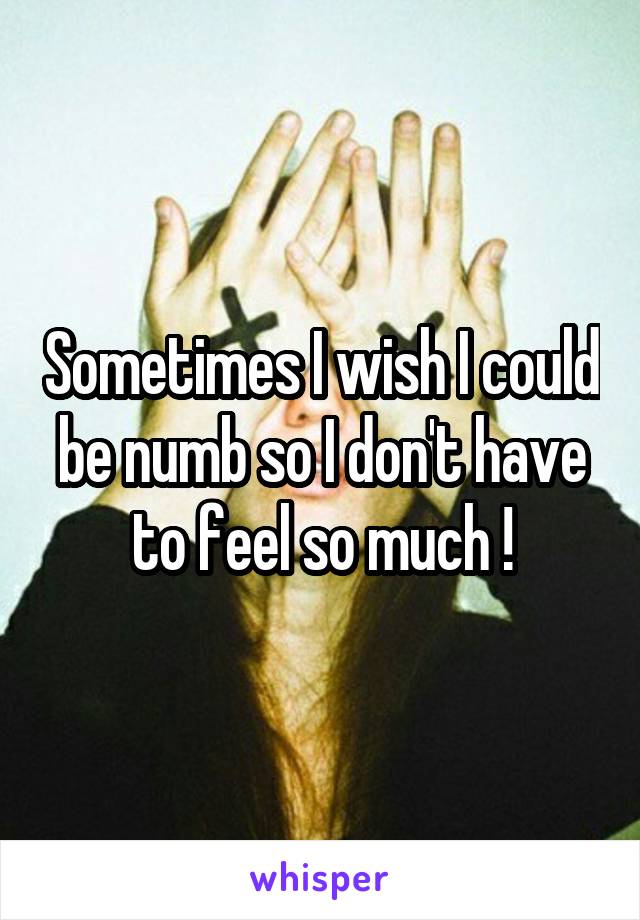 Sometimes I wish I could be numb so I don't have to feel so much !