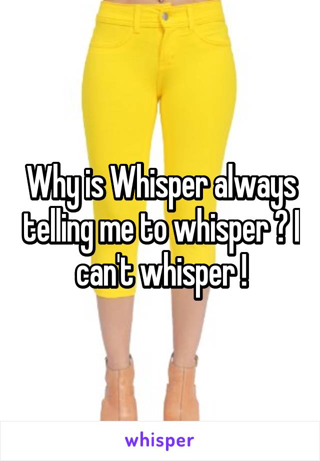 Why is Whisper always telling me to whisper ? I can't whisper !