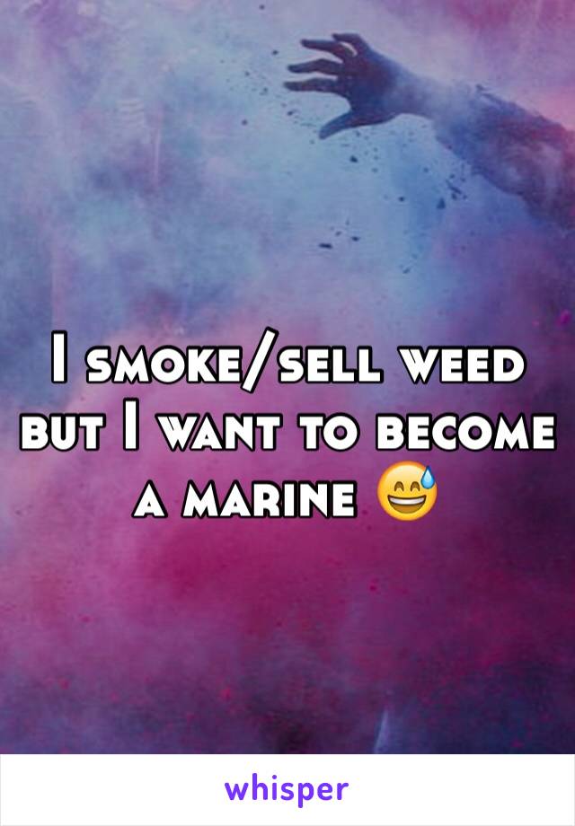 I smoke/sell weed but I want to become a marine 😅