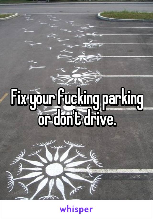 Fix your fucking parking or don't drive.