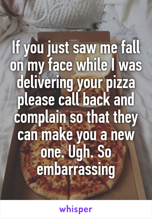 If you just saw me fall on my face while I was delivering your pizza please call back and complain so that they can make you a new one. Ugh. So embarrassing