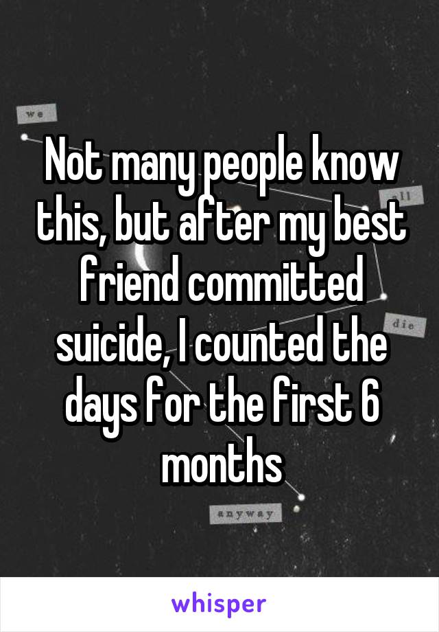 Not many people know this, but after my best friend committed suicide, I counted the days for the first 6 months