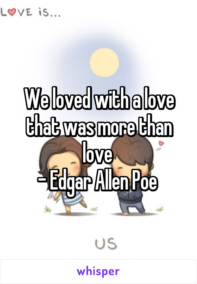 We loved with a love that was more than love 
- Edgar Allen Poe 