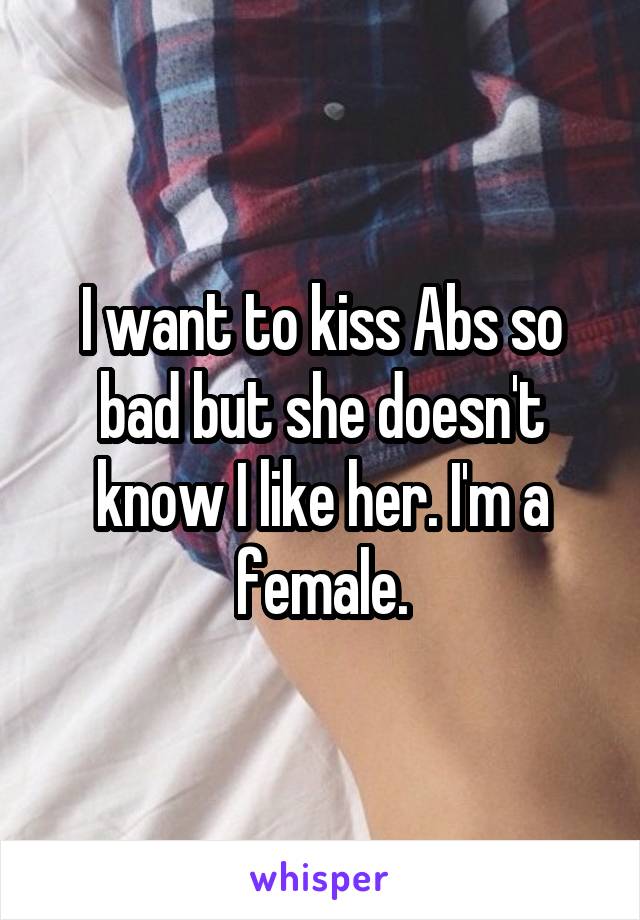 I want to kiss Abs so bad but she doesn't know I like her. I'm a female.