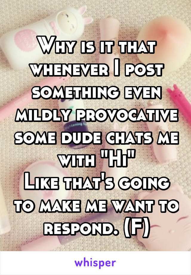 Why is it that whenever I post something even mildly provocative some dude chats me with "Hi"
Like that's going to make me want to respond. (F)