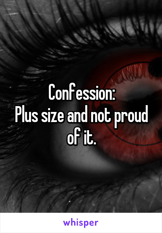 Confession:
Plus size and not proud of it.