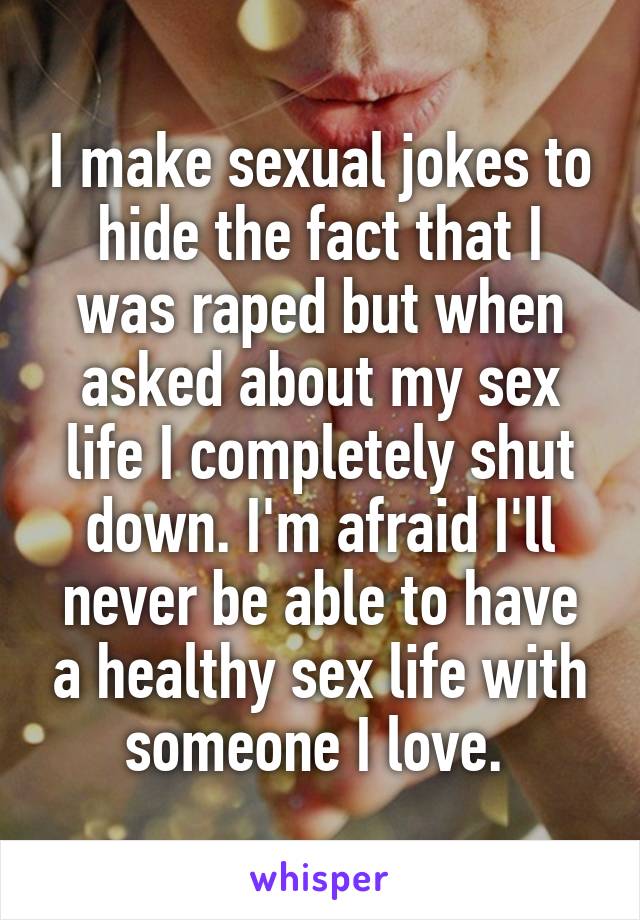 I make sexual jokes to hide the fact that I was raped but when asked about my sex life I completely shut down. I'm afraid I'll never be able to have a healthy sex life with someone I love. 