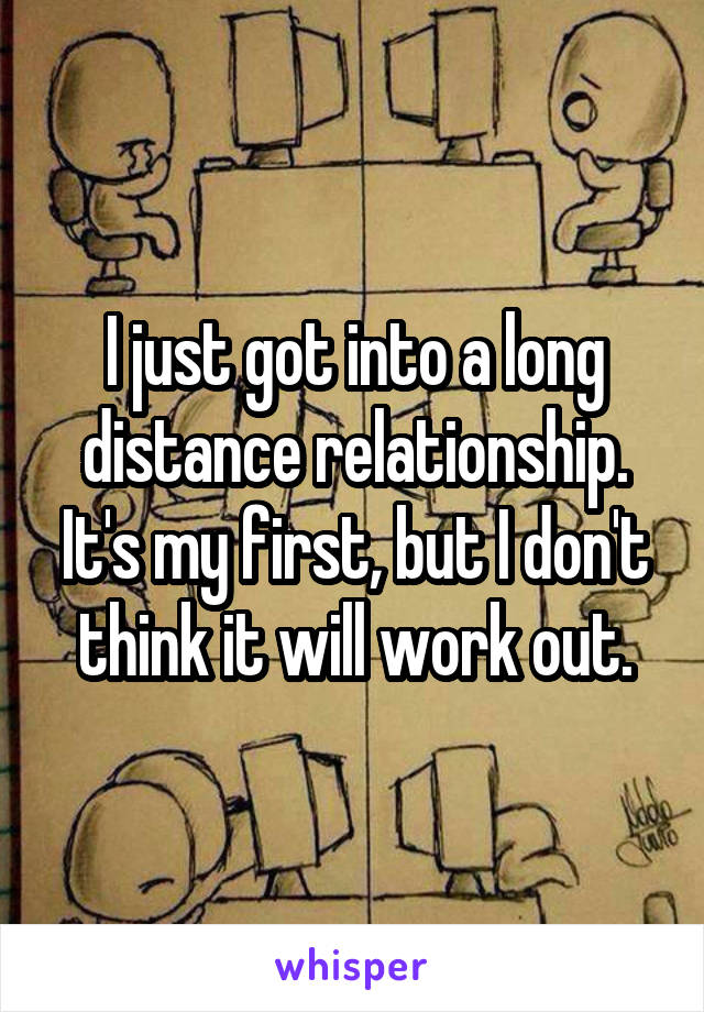 I just got into a long distance relationship. It's my first, but I don't think it will work out.