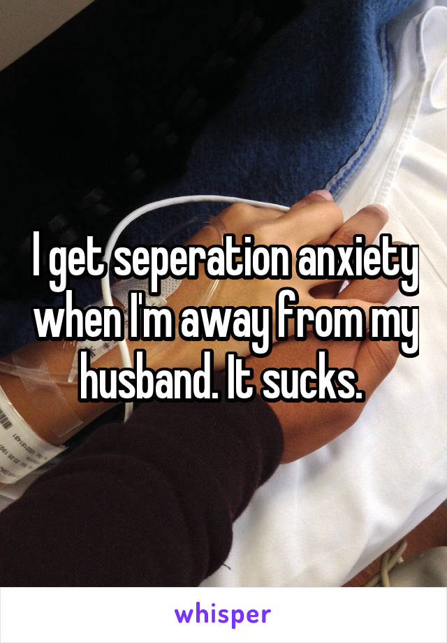 I get seperation anxiety when I'm away from my husband. It sucks. 