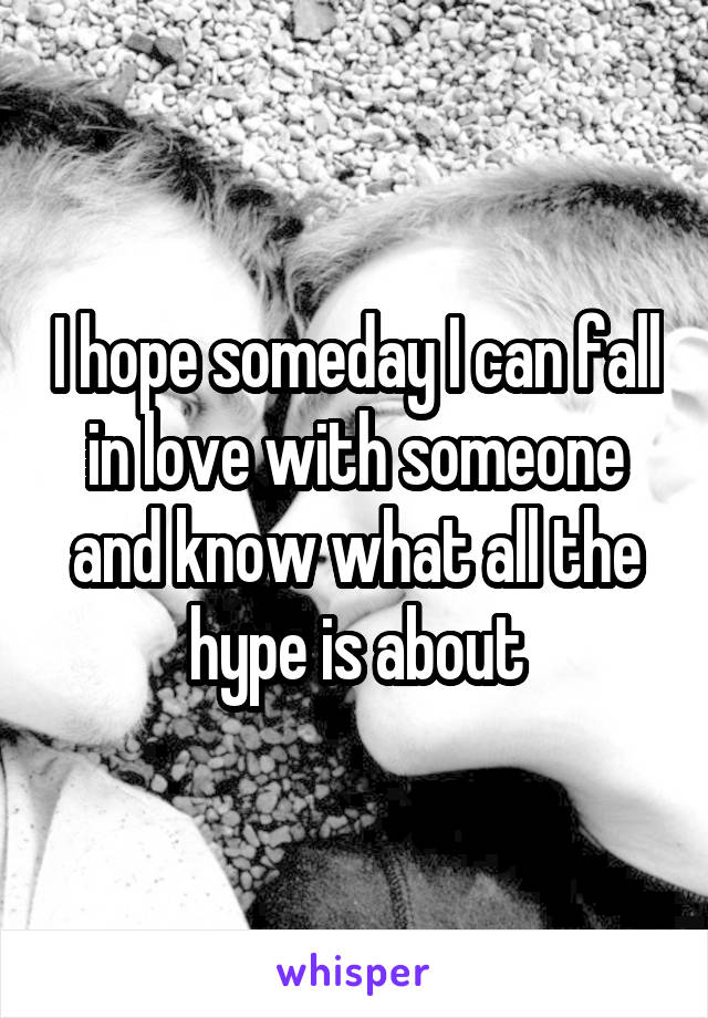 I hope someday I can fall in love with someone and know what all the hype is about