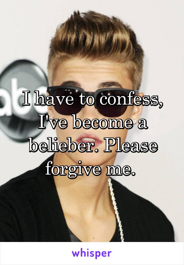 I have to confess, I've become a belieber. Please forgive me. 