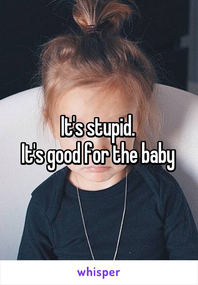 It's stupid. 
It's good for the baby 