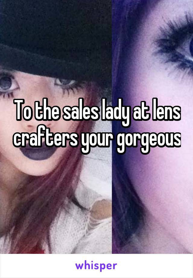 To the sales lady at lens crafters your gorgeous 