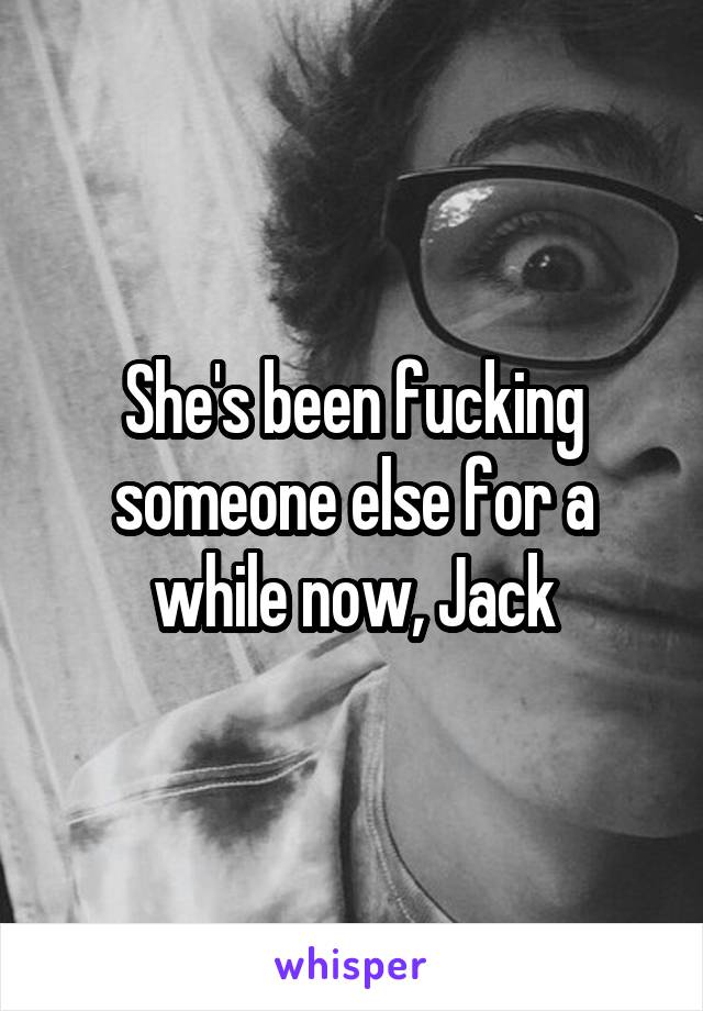 She's been fucking someone else for a while now, Jack