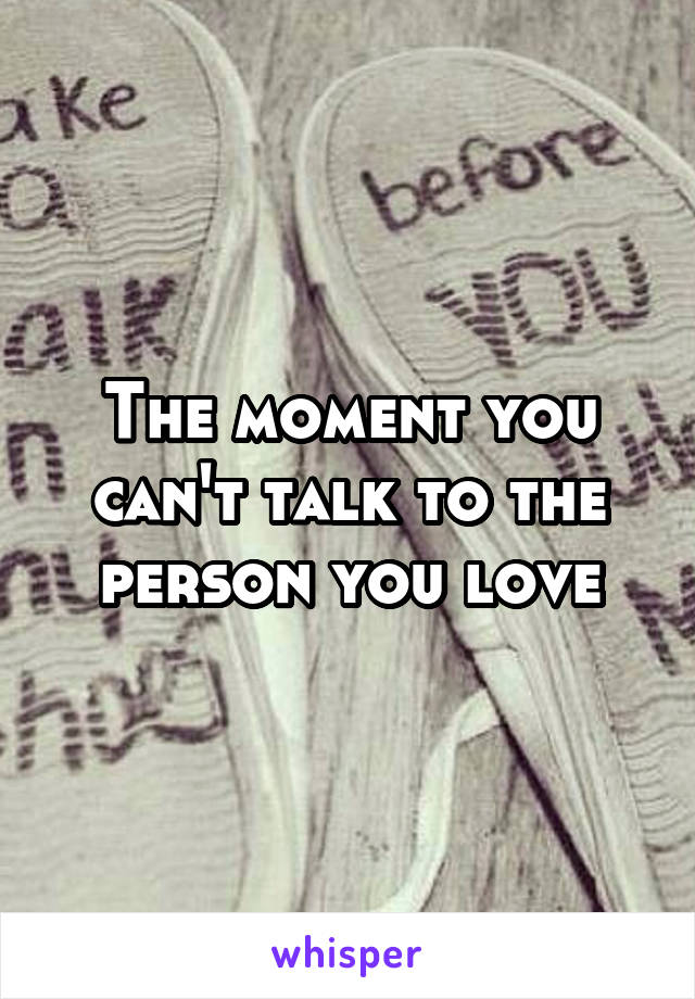 The moment you can't talk to the person you love